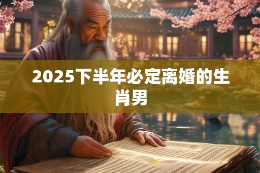 2025下半年必定离婚的生肖男