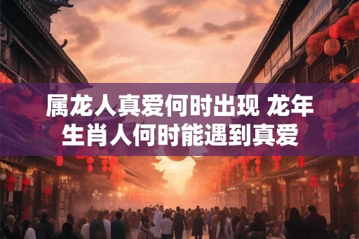 属龙人真爱何时出现 龙年生肖人何时能遇到真爱
