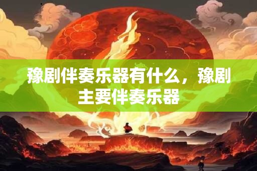 豫剧伴奏乐器有什么，豫剧主要伴奏乐器