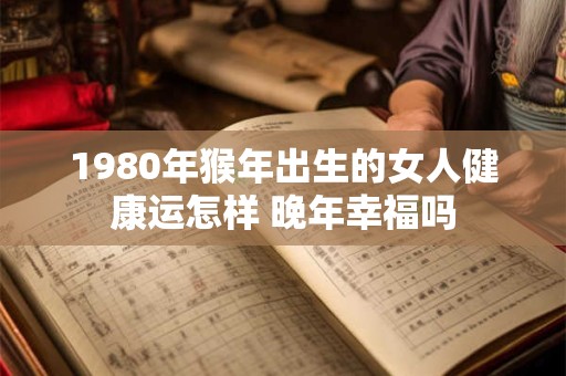 1980年猴年出生的女人健康运怎样 晚年幸福吗