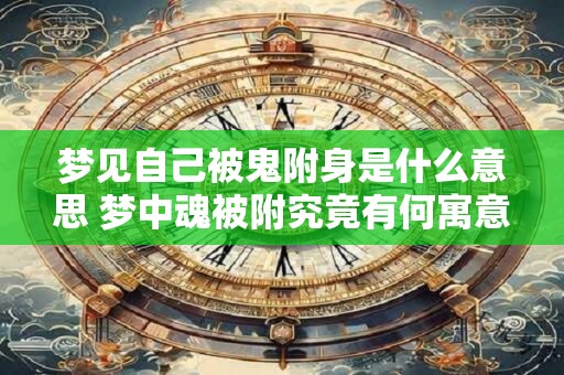 梦见自己被鬼附身是什么意思 梦中魂被附究竟有何寓意