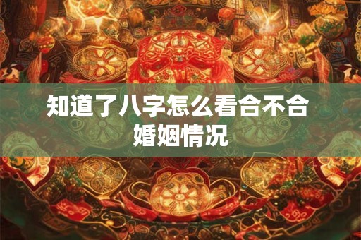 知道了八字怎么看合不合 婚姻情况
