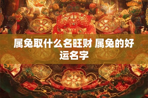 属兔取什么名旺财 属兔的好运名字