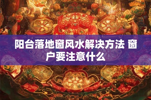 阳台落地窗风水解决方法 窗户要注意什么
