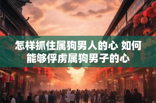 怎样抓住属狗男人的心 如何能够俘虏属狗男子的心