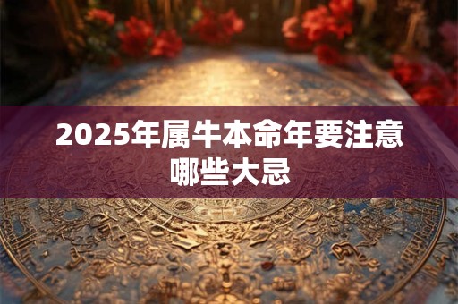 2025年属牛本命年要注意哪些大忌 2025年属牛本命年要注意哪些大忌