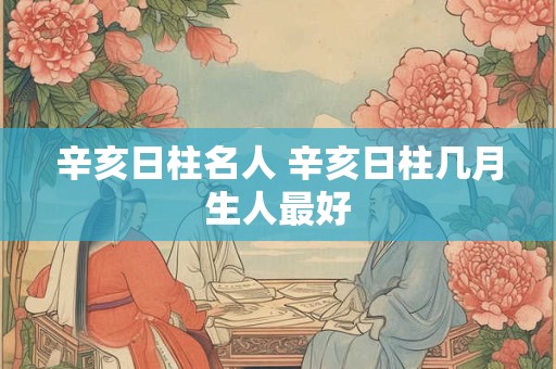 辛亥日柱名人 辛亥日柱几月生人最好