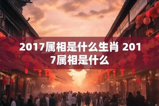 2017属相是什么生肖 2017属相是什么 2017属相是什么生肖 2017属相是什么