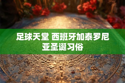 足球天堂 西班牙加泰罗尼亚圣诞习俗