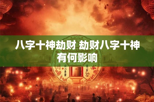 八字十神劫财 劫财八字十神有何影响