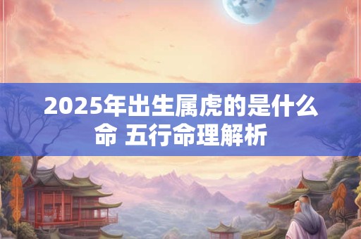 2025年出生属虎的是什么命 五行命理解析
