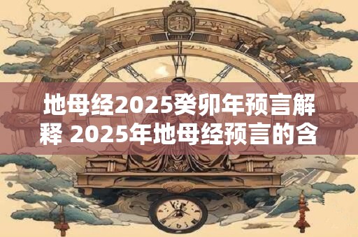 地母经2025癸卯年预言解释 2025年地母经预言的含义是什么