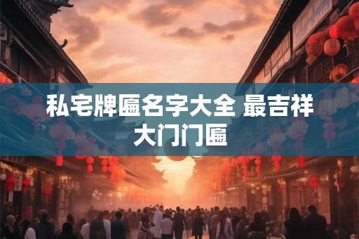 私宅牌匾名字大全 最吉祥大门门匾