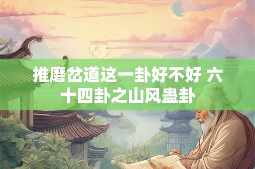 推磨岔道这一卦好不好 六十四卦之山风蛊卦