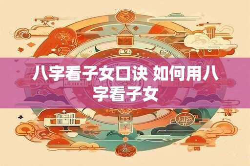 八字看子女口诀 如何用八字看子女