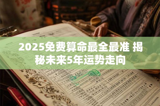 2026免费算命最全最准 揭秘未来5年运势走向 2026免费算命最全最准 揭秘未来5年运势走向