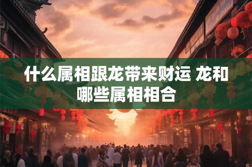 什么属相跟龙带来财运 龙和哪些属相相合