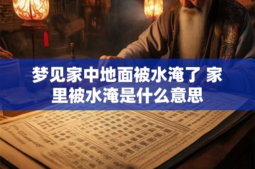 梦见家中地面被水淹了 家里被水淹是什么意思