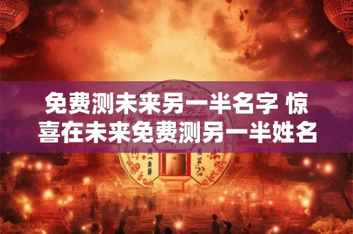免费测未来另一半名字 惊喜在未来免费测另一半姓名