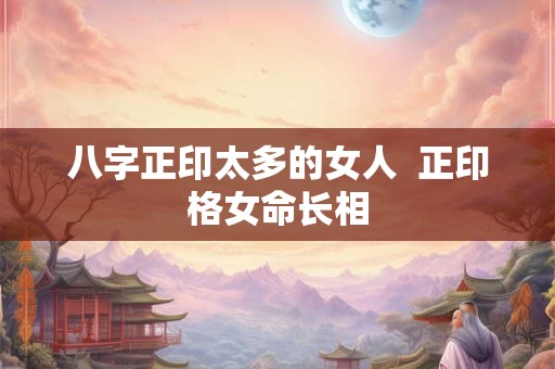 详细阅读:八字正印太多的女人 正印格女命长相 八字正印太多的女人 正印格女命长相
