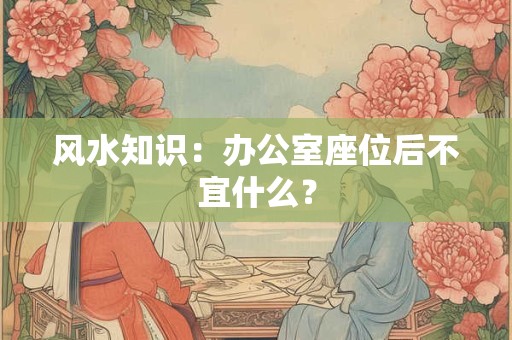 风水知识：办公室座位后不宜什么？