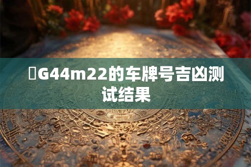 魯G44m22的车牌号吉凶测试结果