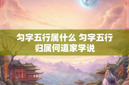 匀字五行属什么 匀字五行归属何道家学说