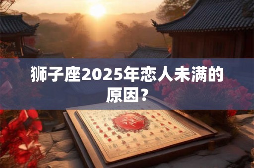 狮子座2025年恋人未满的原因？