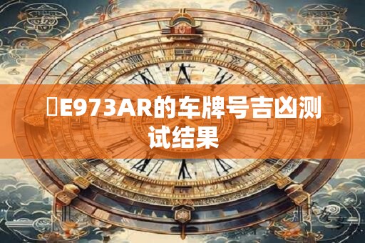 閩E973AR的车牌号吉凶测试结果