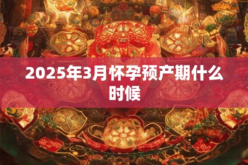 2025年3月怀孕预产期什么时候