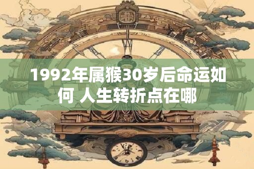 1992年属猴30岁后命运如何 人生转折点在哪
