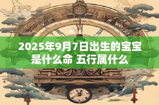2025年9月7日出生的宝宝是什么命 五行属什么 2025年9月7日出生的宝宝是什么命 五行属什么