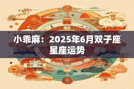 小乖麻：2025年6月双子座星座运势