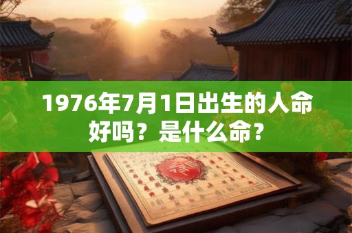 1976年7月1日出生的人命好吗？是什么命？