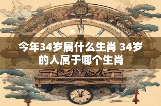今年34岁属什么生肖 34岁的人属于哪个生肖