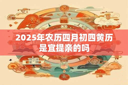 2025年农历四月初四黄历是宜提亲的吗