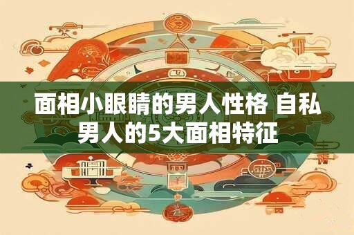面相小眼睛的男人性格 自私男人的5大面相特征