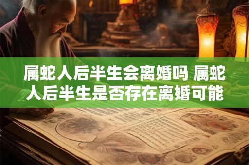 属蛇人后半生会离婚吗 属蛇人后半生是否存在离婚可能