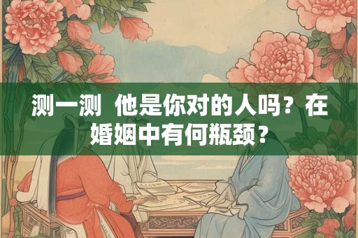 测一测  他是你对的人吗？在婚姻中有何瓶颈？