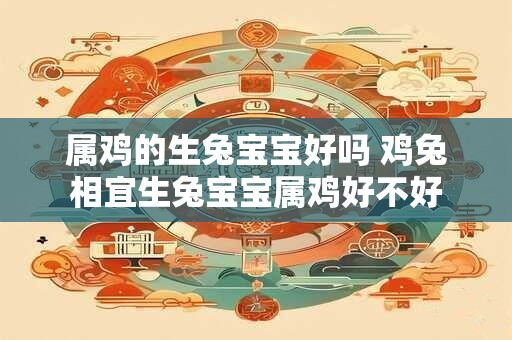 属鸡的生兔宝宝好吗 鸡兔相宜生兔宝宝属鸡好不好