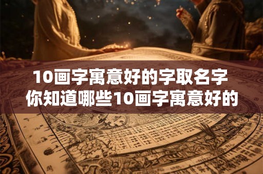 10画字寓意好的字取名字 你知道哪些10画字寓意好的字可以拿来取名字吗