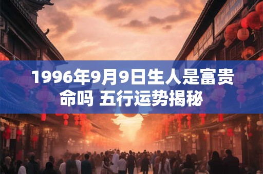 详细阅读:1996年9月9日生人是富贵命吗 五行运势揭秘 1996年9月9日生人是富贵命吗 五行运势揭秘