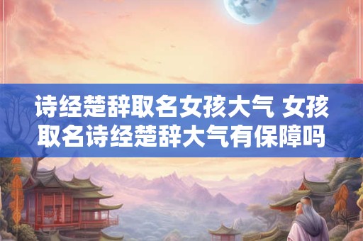诗经楚辞取名女孩大气 女孩取名诗经楚辞大气有保障吗