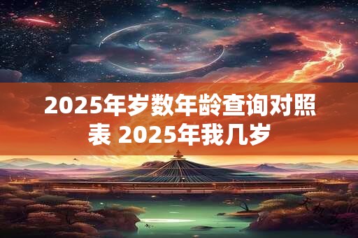 2025年岁数年龄查询对照表 2025年我几岁