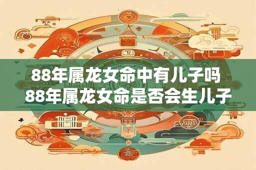详细阅读:88年属龙女命中有儿子吗 88年属龙女命是否会生儿子 88年属龙女命中有儿子吗 88年属龙女命是否会生儿子