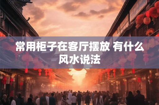常用柜子在客厅摆放 有什么风水说法