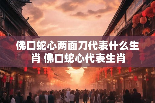 佛口蛇心两面刀代表什么生肖 佛口蛇心代表生肖