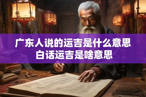 广东人说的运吉是什么意思 白话运吉是啥意思