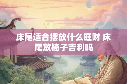 床尾适合摆放什么旺财 床尾放椅子吉利吗