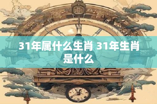 31年属什么生肖 31年生肖是什么